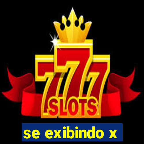 se exibindo x